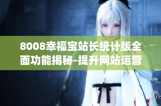 8008幸福宝站长统计版全面功能揭秘-提升网站运营效率的利器(1)