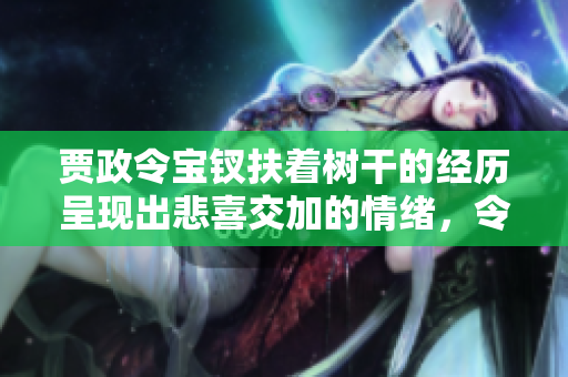 贾政令宝钗扶着树干的经历呈现出悲喜交加的情绪，令人感慨不已