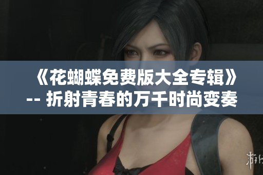 《花蝴蝶免费版大全专辑》-- 折射青春的万千时尚变奏曲