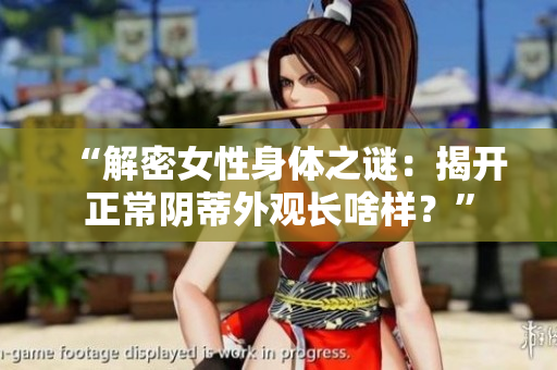“解密女性身体之谜：揭开正常阴蒂外观长啥样？”