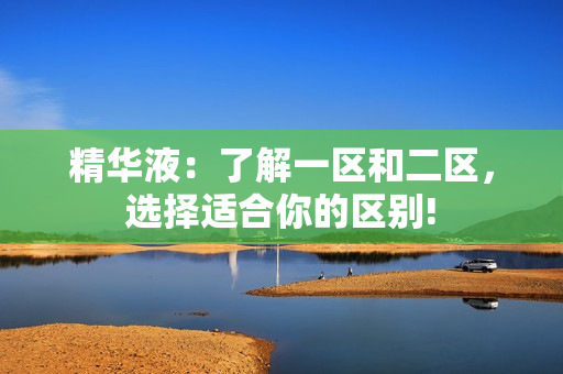 精华液：了解一区和二区，选择适合你的区别!
