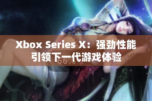 Xbox Series X:强劲性能引领下一代游戏体验 Xbox Series X:强劲性能引领下一代游戏体验