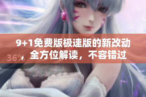 9+1免费版极速版的新改动，全方位解读，不容错过
