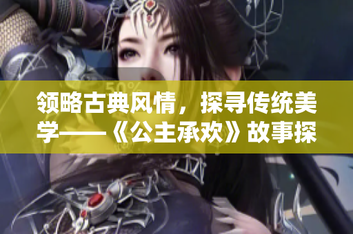 领略古典风情，探寻传统美学——《公主承欢》故事探究