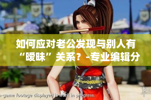 如何应对老公发现与别人有“暧昧”关系？-专业编辑分享心得(1)