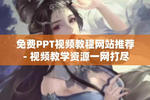 免费PPT视频教程网站推荐 - 视频教学资源一网打尽
