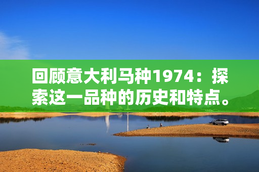 回顾意大利马种1974：探索这一品种的历史和特点。
