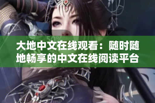 大地中文在线观看:随时随地畅享的中文在线阅读平台 大地中文在线观看:随时随地畅享的中文在线阅读平台