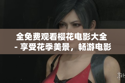 全免费观看樱花电影大全 - 享受花季美景，畅游电影海洋！