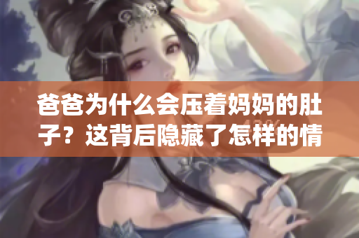 爸爸为什么会压着妈妈的肚子？这背后隐藏了怎样的情感和疑问？(1)