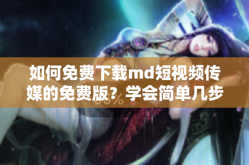 如何免费下载md短视频传媒的免费版？学会简单几步，即可轻松获得。