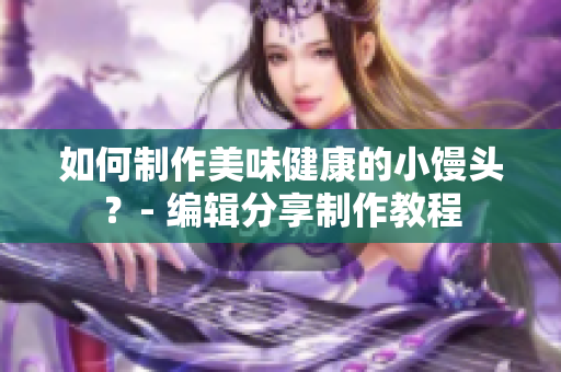 如何制作美味健康的小馒头？- 编辑分享制作教程