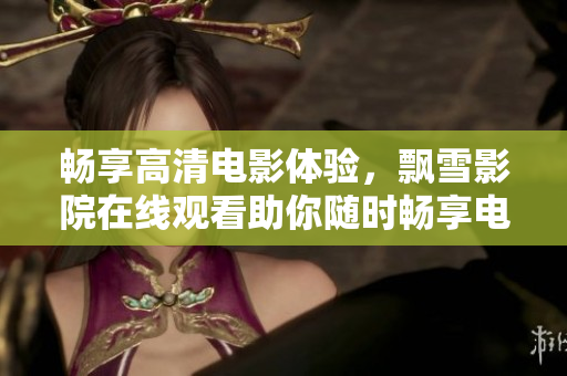 畅享高清电影体验，飘雪影院在线观看助你随时畅享电影盛宴！