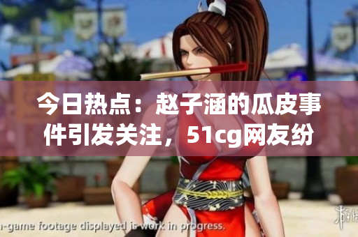 今日热点：赵子涵的瓜皮事件引发关注，51cg网友纷纷瓜解(1)