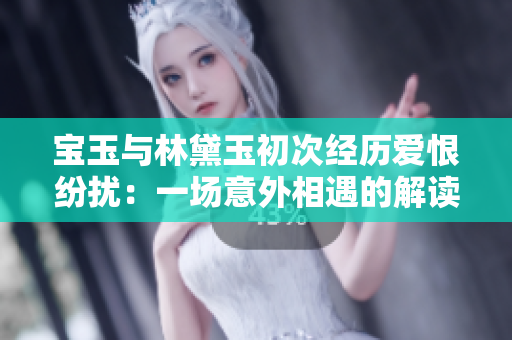 宝玉与林黛玉初次经历爱恨纷扰:一场意外相遇的解读 宝玉与林黛玉初次经历爱恨纷扰:一场意外相遇的解读