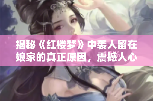 揭秘《红楼梦》中袭人留在娘家的真正原因，震撼人心的内情揭露！