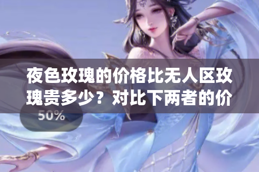 夜色玫瑰的价格比无人区玫瑰贵多少？对比下两者的价值差异(1)