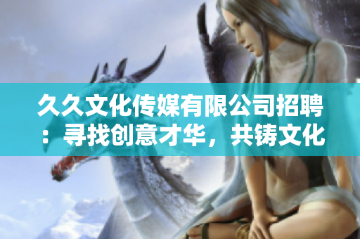 久久文化传媒有限公司招聘：寻找创意才华，共铸文化传媒梦想