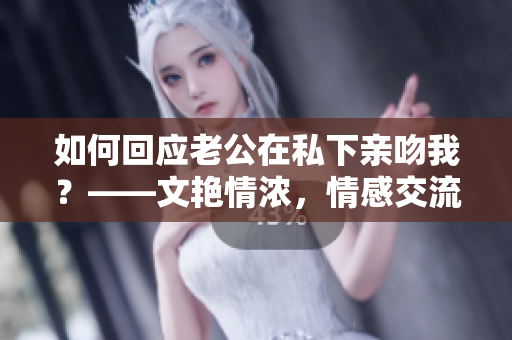 如何回应老公在私下亲吻我？——文艳情浓，情感交流祭。