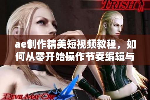 ae制作精美短视频教程，如何从零开始操作节奏编辑与特效添加