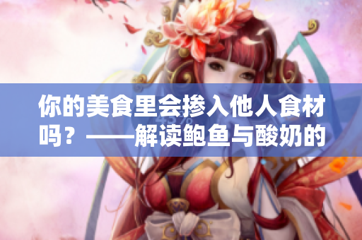 你的美食里会掺入他人食材吗？——解读鲍鱼与酸奶的配对污点风波