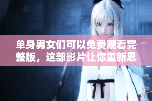 单身男女们可以免费观看完整版，这部影片让你重新思考爱情的真义