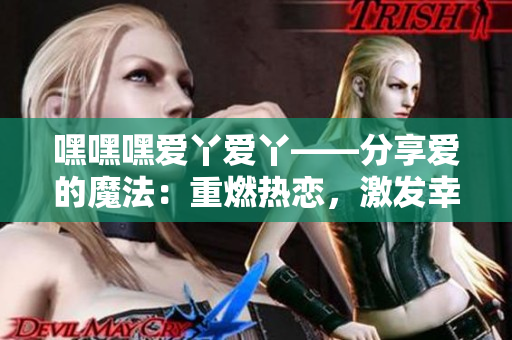 嘿嘿嘿爱丫爱丫——分享爱的魔法：重燃热恋，激发幸福