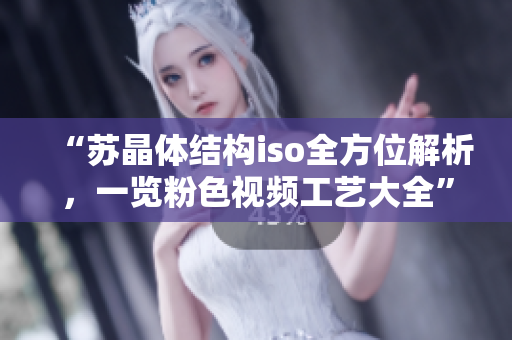“苏晶体结构iso全方位解析,一览粉色视频工艺大全” “苏晶体结构iso全方位解析,一览粉色视频工艺大全”