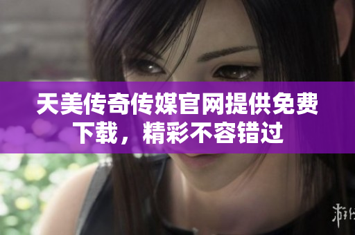 天美传奇传媒官网提供免费下载，精彩不容错过