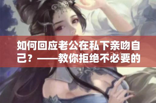 如何回应老公在私下亲吻自己？——教你拒绝不必要的干扰，享受健康浪漫的关系