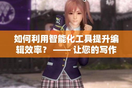 如何利用智能化工具提升编辑效率？ —— 让您的写作事半功倍