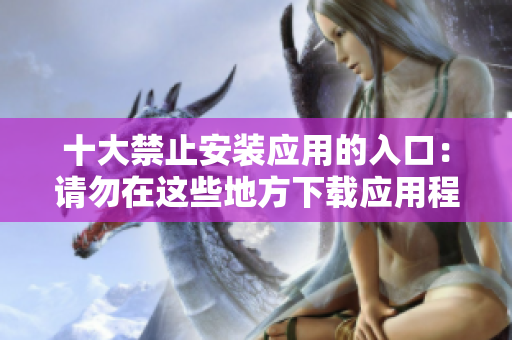 十大禁止安装应用的入口：请勿在这些地方下载应用程序