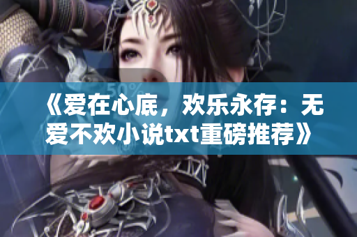 《爱在心底，欢乐永存：无爱不欢小说txt重磅推荐》