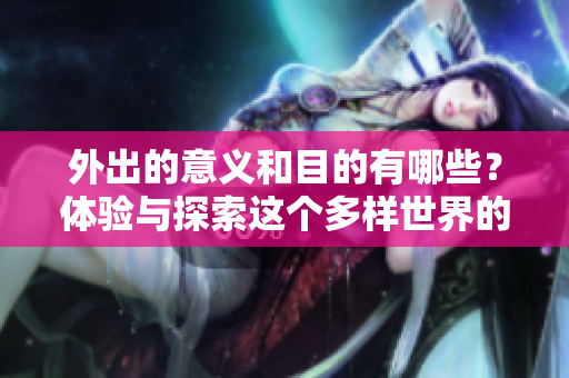 外出的意义和目的有哪些？体验与探索这个多样世界的丰富与美好