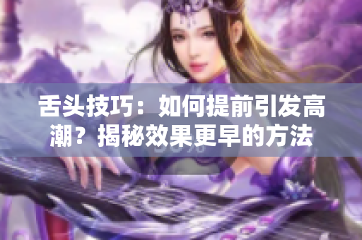 舌头技巧：如何提前引发高潮？揭秘效果更早的方法