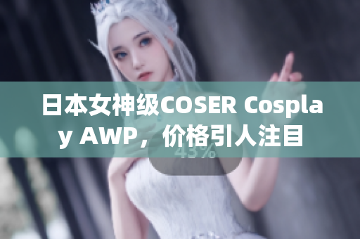 日本女神级COSER Cosplay AWP，价格引人注目