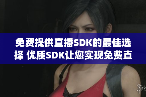 免费提供直播SDK的最佳选择 优质SDK让您实现免费直播功能(1)