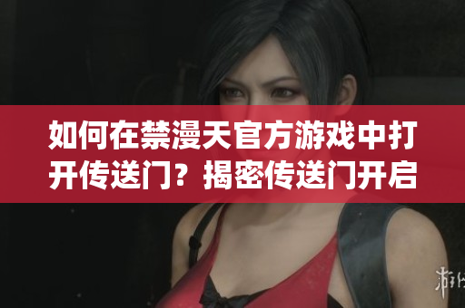 如何在禁漫天官方游戏中打开传送门？揭密传送门开启方法(1)