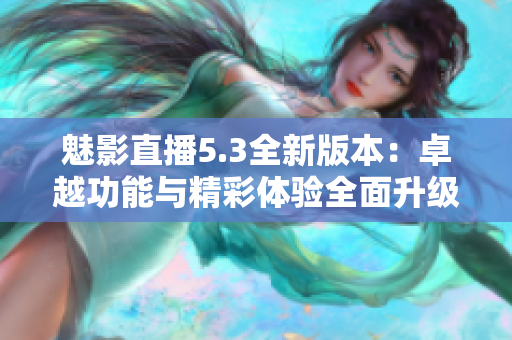 魅影直播5.3全新版本:卓越功能与精彩体验全面升级 魅影直播5.3全新版本:卓越功能与精彩体验全面升级