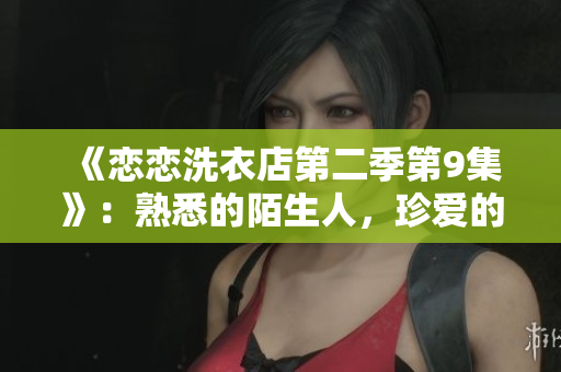 《恋恋洗衣店第二季第9集》：熟悉的陌生人，珍爱的相遇！