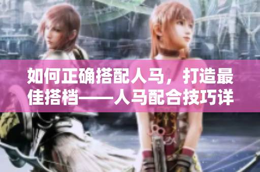 如何正确搭配人马，打造最佳搭档——人马配合技巧详解