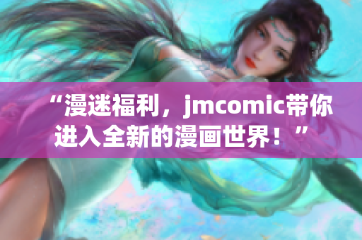 “漫迷福利，jmcomic带你进入全新的漫画世界！”