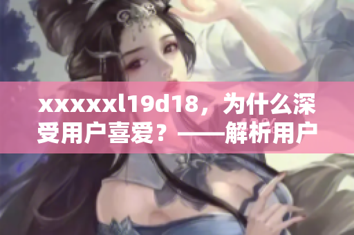 xxxxxl19d18，为什么深受用户喜爱？——解析用户评价