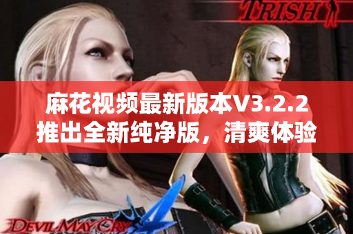 麻花视频最新版本V3.2.2推出全新纯净版，清爽体验无广告