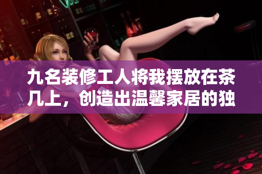 九名装修工人将我摆放在茶几上,创造出温馨家居的独特魅力 九名装修工人将我摆放在茶几上,创造出温馨家居的独特魅力