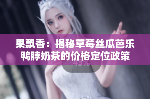 果飘香：揭秘草莓丝瓜芭乐鸭脖奶茶的价格定位政策