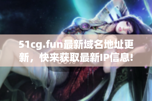 51cg.fun最新域名地址更新，快来获取最新IP信息!