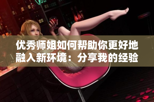 优秀师姐如何帮助你更好地融入新环境：分享我的经验和感悟