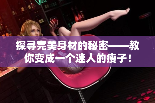 探寻完美身材的秘密——教你变成一个迷人的瘦子! 探寻完美身材的秘密——教你变成一个迷人的瘦子!