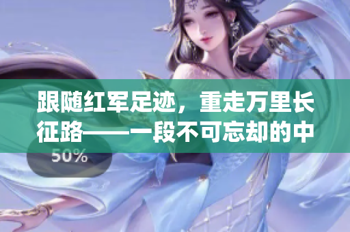 跟随红军足迹，重走万里长征路——一段不可忘却的中国历史(1)
